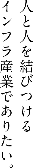 人と人を結びつけるインフラ産業でありたい。