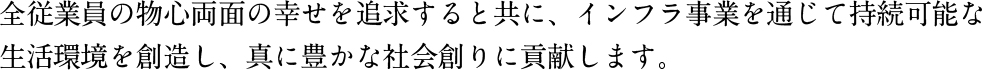 末永く社会から愛される職人集団を育成し、社員と共に成長を続けていく会社であり、如何なる時代でも世界人類の豊かな生活に貢献するリーディングカンパニーになる