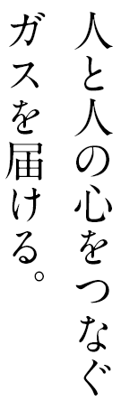 人と人の心をつなぐガスを届ける。