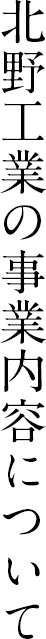 北野工業の業務内容について